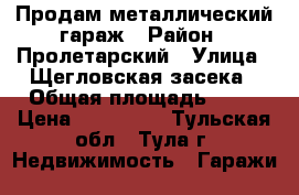 Продам металлический гараж › Район ­ Пролетарский › Улица ­ Щегловская засека › Общая площадь ­ 24 › Цена ­ 150 000 - Тульская обл., Тула г. Недвижимость » Гаражи   